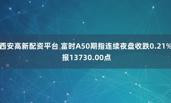 西安高新配资平台 富时A50期指连续夜盘收跌0.21% 报13730.00点