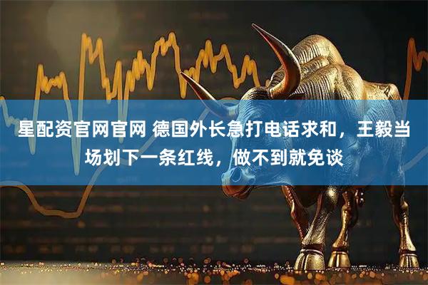 星配资官网官网 德国外长急打电话求和，王毅当场划下一条红线，做不到就免谈