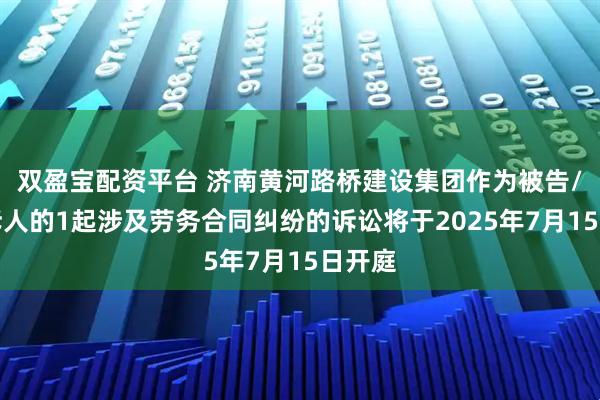 双盈宝配资平台 济南黄河路桥建设集团作为被告/被上诉人的1起涉及劳务合同纠纷的诉讼将于2025年7月15日开庭