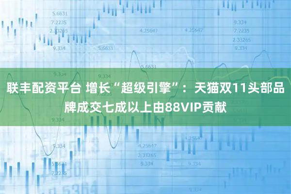 联丰配资平台 增长“超级引擎”：天猫双11头部品牌成交七成以上由88VIP贡献