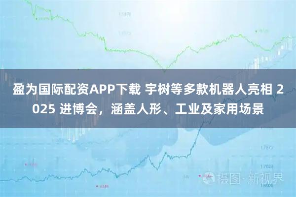 盈为国际配资APP下载 宇树等多款机器人亮相 2025 进博会，涵盖人形、工业及家用场景