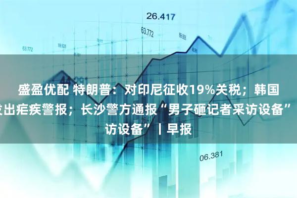 盛盈优配 特朗普：对印尼征收19%关税；韩国多地发出疟疾警报；长沙警方通报“男子砸记者采访设备”丨早报