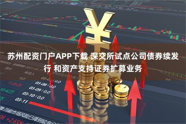 苏州配资门户APP下载 深交所试点公司债券续发行 和资产支持证券扩募业务