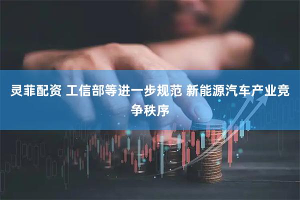 灵菲配资 工信部等进一步规范 新能源汽车产业竞争秩序