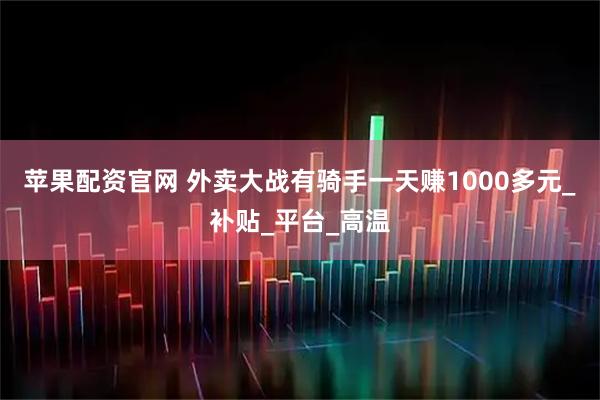 苹果配资官网 外卖大战有骑手一天赚1000多元_补贴_平台_高温