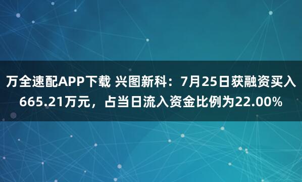 万全速配APP下载 兴图新科：7月25日获融资买入665.21万元，占当日流入资金比例为22.00%