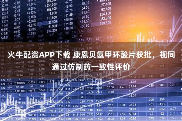 火牛配资APP下载 康恩贝氨甲环酸片获批，视同通过仿制药一致性评价