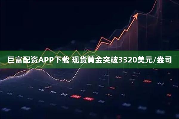 巨富配资APP下载 现货黄金突破3320美元/盎司