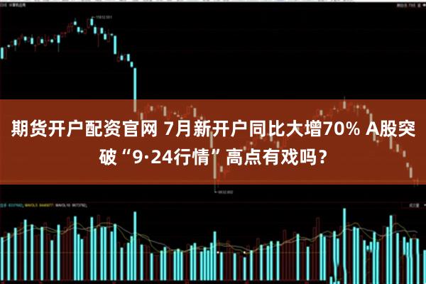 期货开户配资官网 7月新开户同比大增70% A股突破“9·24行情”高点有戏吗？