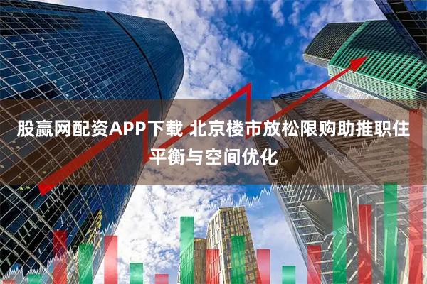 股赢网配资APP下载 北京楼市放松限购助推职住平衡与空间优化