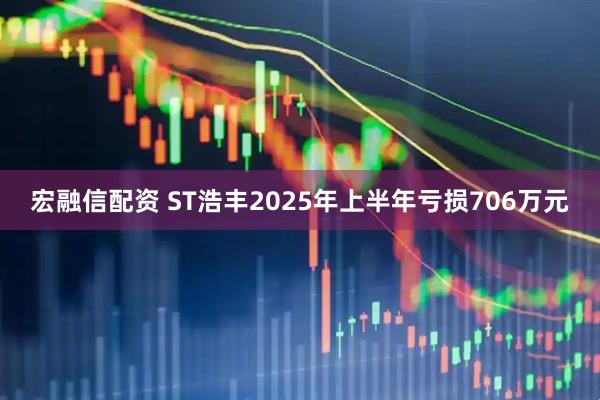 宏融信配资 ST浩丰2025年上半年亏损706万元
