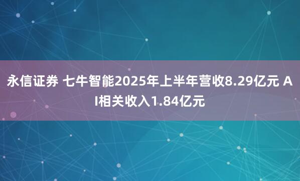永信证券 七牛智能2025年上半年营收8.29亿元 AI相关收入1.84亿元