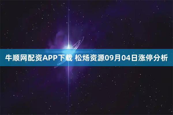 牛顺网配资APP下载 松炀资源09月04日涨停分析
