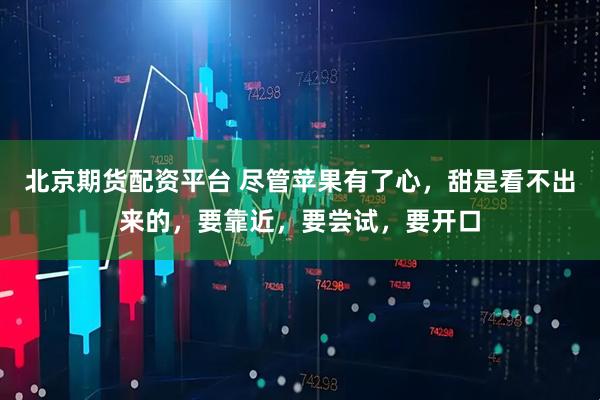 北京期货配资平台 尽管苹果有了心，甜是看不出来的，要靠近，要尝试，要开口