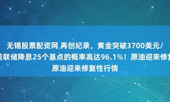 无锡股票配资网 再创纪录，黄金突破3700美元/盎司！美联储降息25个基点的概率高达96.1%！原油迎来修复性行情