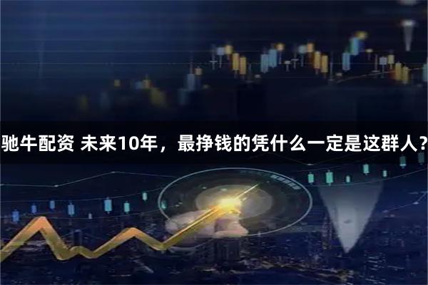 驰牛配资 未来10年，最挣钱的凭什么一定是这群人？