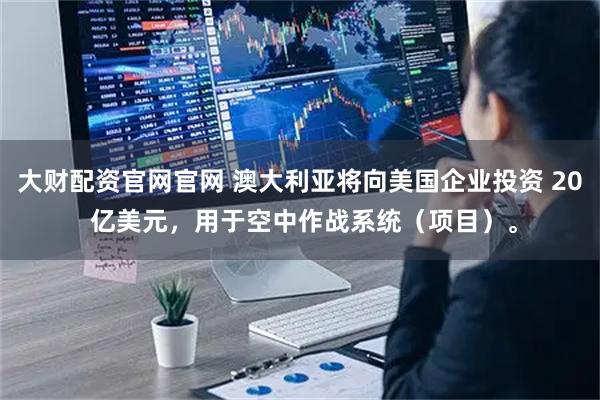 大财配资官网官网 澳大利亚将向美国企业投资 20 亿美元，用于空中作战系统（项目）。