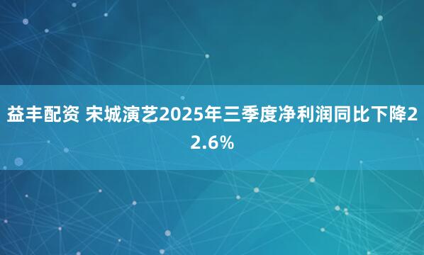 益丰配资 宋城演艺2025年三季度净利润同比下降22.6%