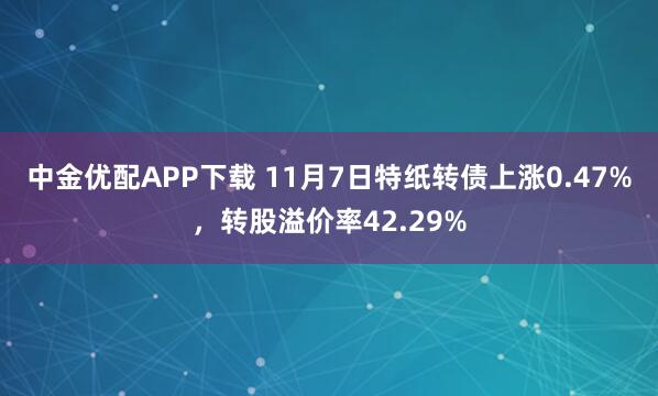 中金优配APP下载 11月7日特纸转债上涨0.47%，转股溢价率42.29%