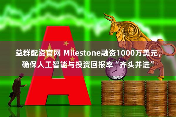 益群配资官网 Milestone融资1000万美元，确保人工智能与投资回报率“齐头并进”