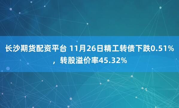 长沙期货配资平台 11月26日精工转债下跌0.51%，转股溢价率45.32%