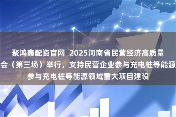 聚鸿鑫配资官网  2025河南省民营经济高质量发展系列新闻发布会（第三场）举行，支持民营企业参与充电桩等能源领域重大项目建设