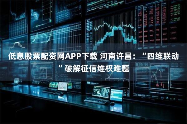 低息股票配资网APP下载 河南许昌：“四维联动”破解征信维权难题
