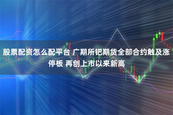 股票配资怎么配平台 广期所钯期货全部合约触及涨停板 再创上市以来新高