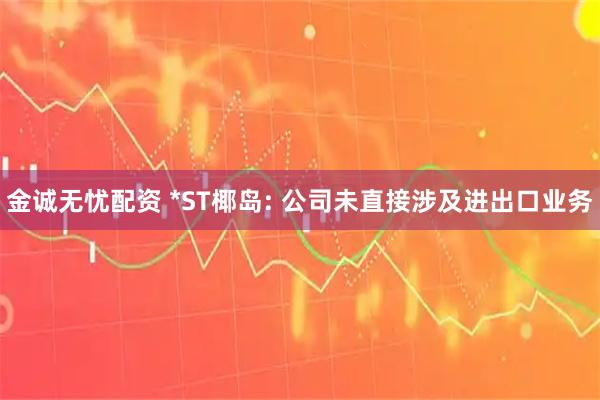 金诚无忧配资 *ST椰岛: 公司未直接涉及进出口业务