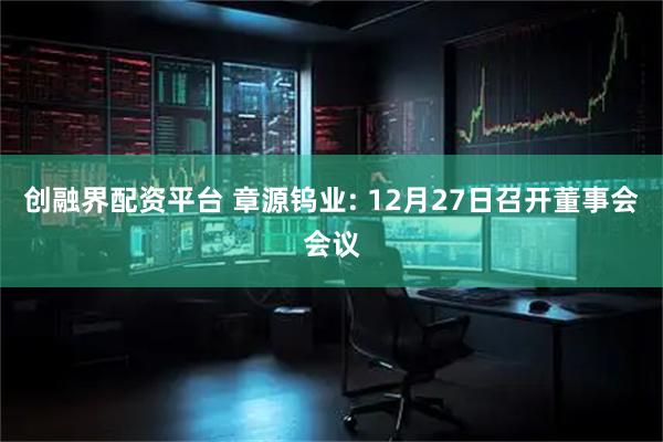 创融界配资平台 章源钨业: 12月27日召开董事会会议