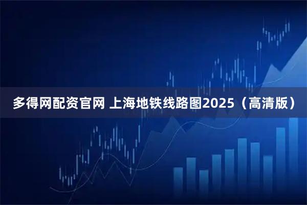 多得网配资官网 上海地铁线路图2025（高清版）