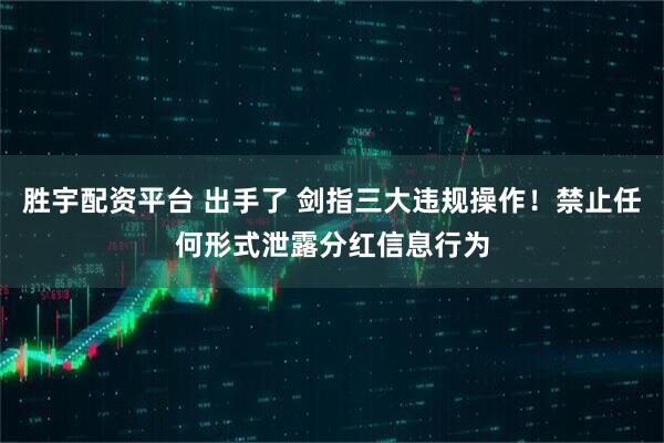 胜宇配资平台 出手了 剑指三大违规操作！禁止任何形式泄露分红信息行为