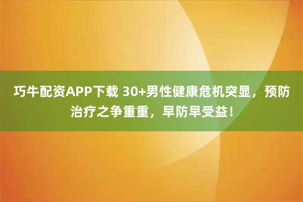 巧牛配资APP下载 30+男性健康危机突显，预防治疗之争重重，早防早受益！