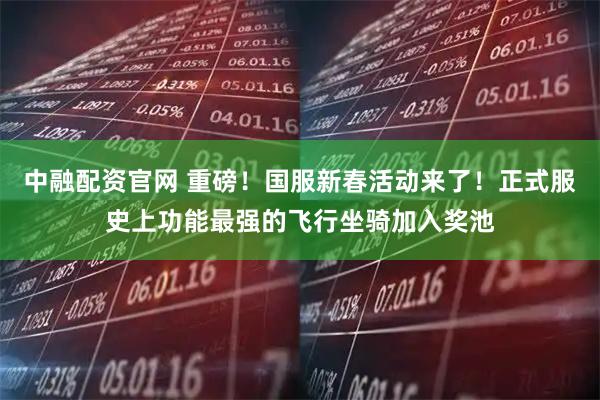 中融配资官网 重磅！国服新春活动来了！正式服史上功能最强的飞行坐骑加入奖池