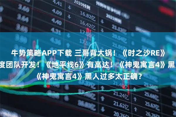 牛势策略APP下载 三哥背大锅！《时之沙RE》取消因90%印度团队开发！《地平线6》有高达！《神鬼寓言4》黑人过多太正确？