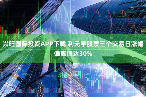 兴旺国际投资APP下载 利元亨股票三个交易日涨幅偏离值达30%
