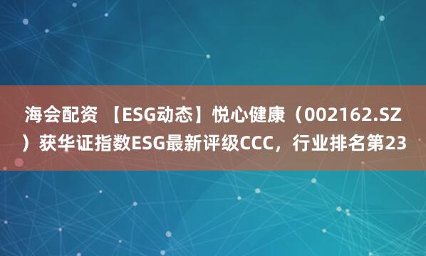 海会配资 【ESG动态】悦心健康（002162.SZ）获华证指数ESG最新评级CCC，行业排名第23