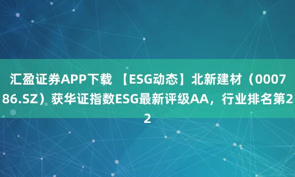 汇盈证券APP下载 【ESG动态】北新建材（000786.SZ）获华证指数ESG最新评级AA，行业排名第2