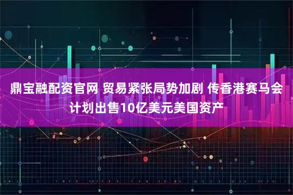 鼎宝融配资官网 贸易紧张局势加剧 传香港赛马会计划出售10亿美元美国资产