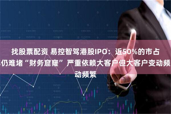 找股票配资 易控智驾港股IPO：近50%的市占率仍难堵“财务窟窿” 严重依赖大客户但大客户变动频繁