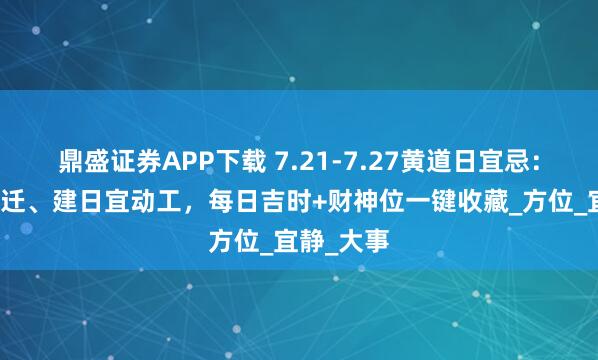 鼎盛证券APP下载 7.21-7.27黄道日宜忌：开日利乔迁、建日宜动工，每日吉时+财神位一键收藏_方位_宜静_大事