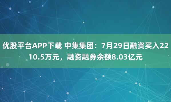 优股平台APP下载 中集集团：7月29日融资买入2210.5万元，融资融券余额8.03亿元