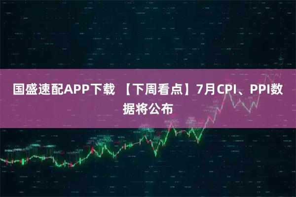 国盛速配APP下载 【下周看点】7月CPI、PPI数据将公布