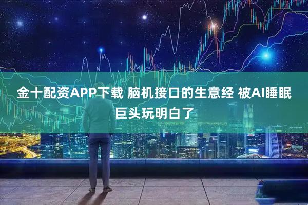 金十配资APP下载 脑机接口的生意经 被AI睡眠巨头玩明白了