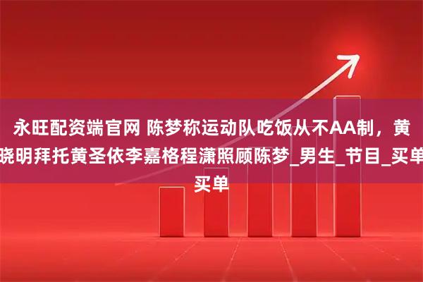 永旺配资端官网 陈梦称运动队吃饭从不AA制，黄晓明拜托黄圣依李嘉格程潇照顾陈梦_男生_节目_买单