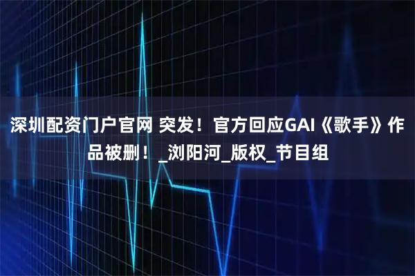 深圳配资门户官网 突发！官方回应GAI《歌手》作品被删！_浏阳河_版权_节目组