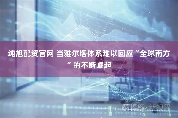 纯旭配资官网 当雅尔塔体系难以回应“全球南方”的不断崛起