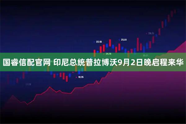 国睿信配官网 印尼总统普拉博沃9月2日晚启程来华